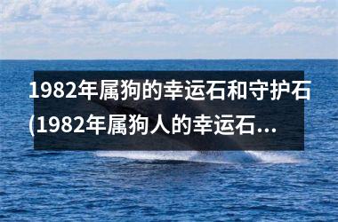 1982年属狗的幸运石和守护石(1982年属狗人的幸运石和守护石)