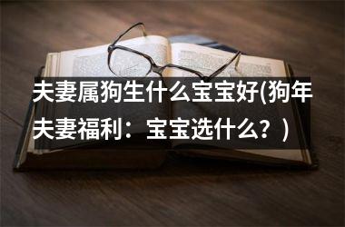 <h3>夫妻属狗生什么宝宝好(狗年夫妻福利：宝宝选什么？)