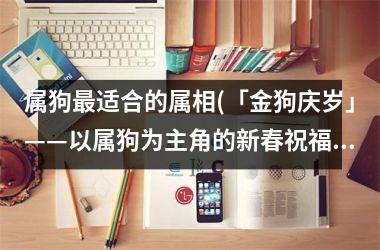 <h3>属狗适合的属相(「金狗庆岁」——以属狗为主角的新春祝福)
