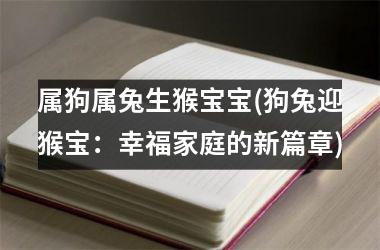 属狗属兔生猴宝宝(狗兔迎猴宝：幸福家庭的新篇章)