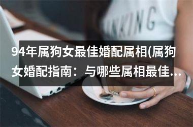 <h3>94年属狗女佳婚配属相(属狗女婚配指南：与哪些属相佳相配？)