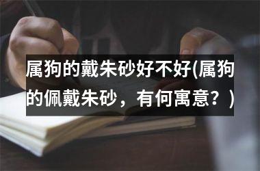 属狗的戴朱砂好不好(属狗的佩戴朱砂，有何寓意？)