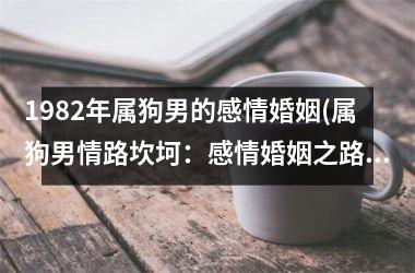 <h3>1982年属狗男的感情婚姻(属狗男情路坎坷：感情婚姻之路)