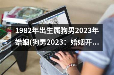 <h3>1982年出生属狗男2025年婚姻(狗男2025：婚姻开花结果)
