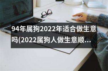 <h3>94年属狗2025年适合做生意吗(2025属狗人做生意顺利吗？)