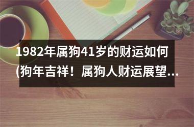 <h3>1982年属狗41岁的财运如何(狗年吉祥！属狗人财运展望)