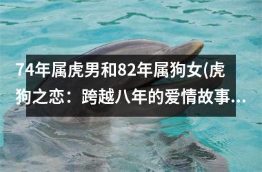 <h3>74年属虎男和82年属狗女(虎狗之恋：跨越八年的爱情故事)