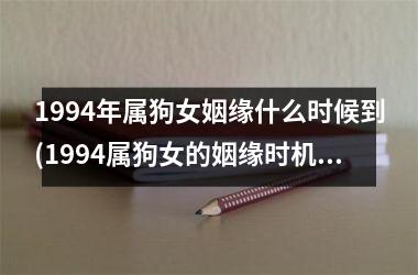 <h3>1994年属狗女姻缘什么时候到(1994属狗女的姻缘时机何时到达？)