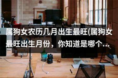 <h3>属狗女农历几月出生旺(属狗女旺出生月份，你知道是哪个吗？)