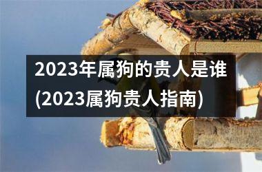 <h3>2025年属狗的贵人是谁(2025属狗贵人指南)