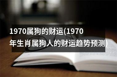 1970属狗的财运(1970年生肖属狗人的财运趋势预测)
