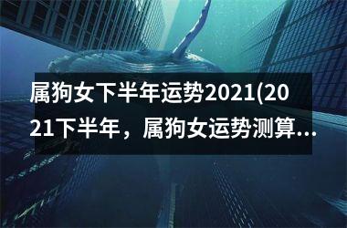 <h3>属狗女下半年运势2025(2025下半年，属狗女运势测算：财运、爱情都好？！)