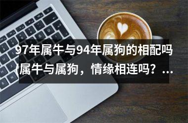<h3>97年属牛与94年属狗的相配吗(属牛与属狗，情缘相连吗？)