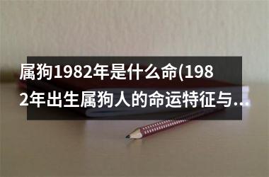 <h3>属狗1982年是什么命(1982年出生属狗人的命运特征与解析)