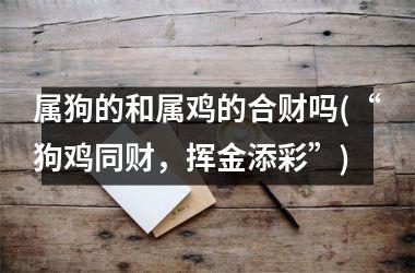 <h3>属狗的和属鸡的合财吗(“狗鸡同财，挥金添彩”)
