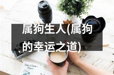 <h3>属狗生人(属狗的幸运之道)