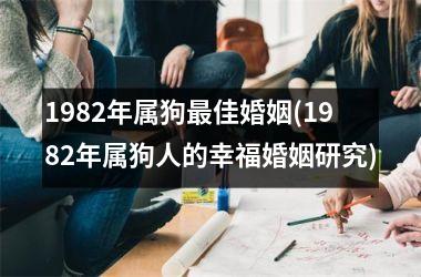<h3>1982年属狗佳婚姻(1982年属狗人的幸福婚姻研究)