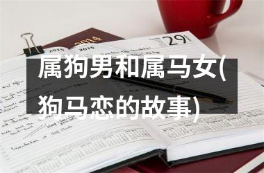 <h3>属狗男和属马女(狗马恋的故事)