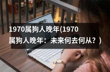 <h3>1970属狗人晚年(1970属狗人晚年：未来何去何从？)