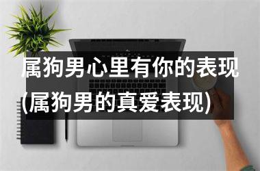 <h3>属狗男心里有你的表现(属狗男的真爱表现)