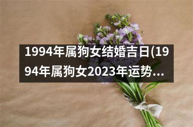 <h3>1994年属狗女结婚吉日(1994年属狗女2025年运势及运程)