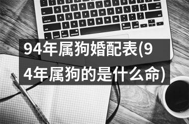 <h3>94年属狗婚配表(94年属狗的是什么命)