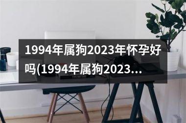 <h3>1994年属狗2025年怀孕好吗(1994年属狗2025年运势及运程每月运程)