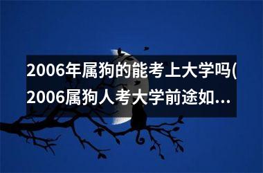 2006年属狗的能考上大学吗(2006属狗人考大学前途如何？)