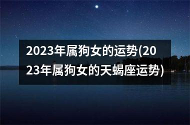 <h3>2025年属狗女的运势(2025年属狗女的天蝎座运势)