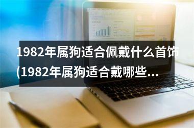 <h3>1982年属狗适合佩戴什么首饰(1982年属狗适合戴哪些首饰？)