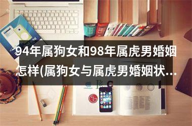 94年属狗女和98年属虎男婚姻怎样(属狗女与属虎男婚姻状况分析)