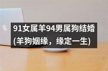 <h3>91女属羊94男属狗结婚(羊狗姻缘，缘定一生)