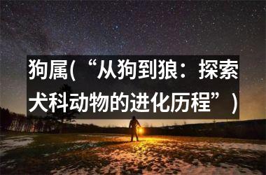 狗属(“从狗到狼：探索犬科动物的进化历程”)