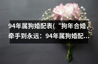 <h3>94年属狗婚配表(“狗年合婚，牵手到永远：94年属狗婚配指南”)