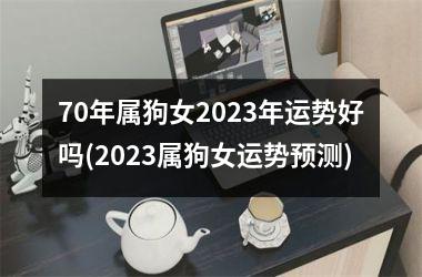 70年属狗女2025年运势好吗(2025属狗女运势预测)