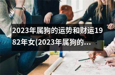 2023年属狗的运势和财运1982年女(2023年属狗的运势和财运1982年)