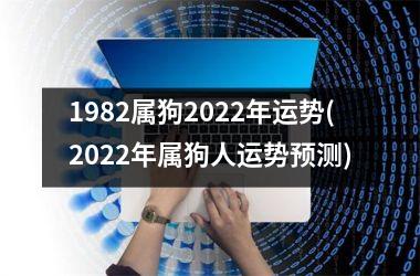 1982属狗2022年运势(2022年属狗人运势预测)