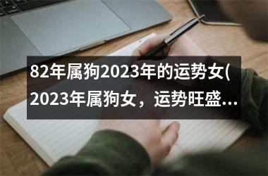 82年属狗2023年的运势女(2023年属狗女，运势旺盛)