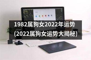 1982属狗女2022年运势(2022属狗女运势大揭秘)