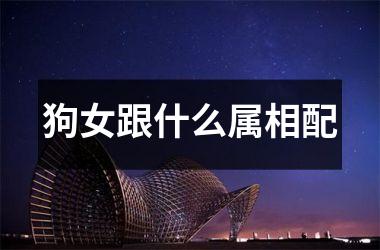 <h3>狗女跟什么属相配