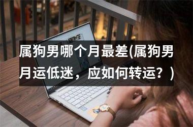 <h3>属狗男哪个月最差(属狗男月运低迷，应如何转运？)