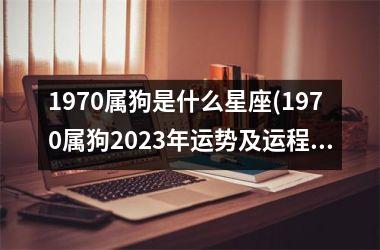 1970属狗是什么星座(1970属狗2023年运势及运程每月运程)