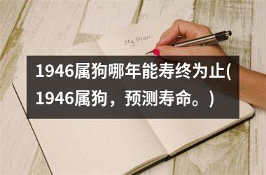 <h3>1946属狗哪年能寿终为止(1946属狗，预测寿命。)