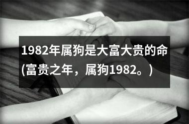 1982年属狗是大富大贵的命(富贵之年，属狗1982。)