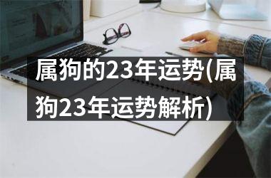 <h3>属狗的23年运势(属狗23年运势解析)