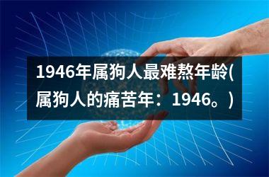 1946年属狗人最难熬年龄(属狗人的痛苦年：1946。)