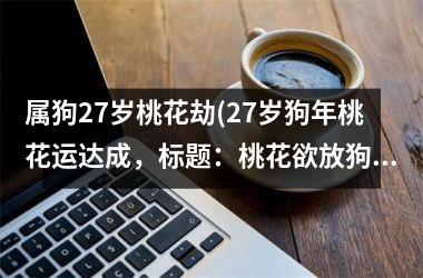 <h3>属狗27岁桃花劫(27岁狗年桃花运达成，标题：桃花欲放狗年运。)