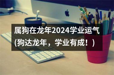 属狗在龙年2024学业运气(狗达龙年，学业有成！)