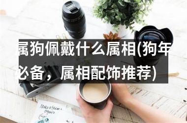 属狗佩戴什么属相(狗年必备，属相配饰推荐)