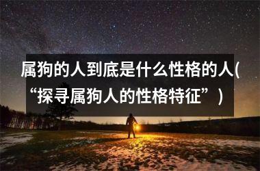 <h3>属狗的人到底是什么性格的人(“探寻属狗人的性格特征”)